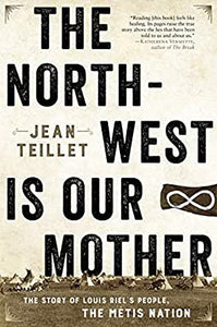 THE NORTH-WEST IS OUR MOTHER: THE STORY OF LOUIS RIEL'S PEOPLE, THE METIS NATION by Jean Teillet
